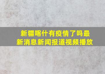 新疆喀什有疫情了吗最新消息新闻报道视频播放