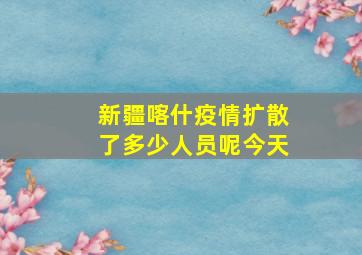 新疆喀什疫情扩散了多少人员呢今天