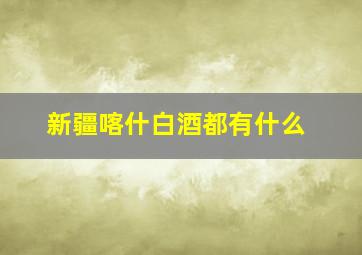 新疆喀什白酒都有什么