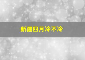 新疆四月冷不冷