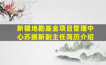 新疆地勘基金项目管理中心苏振新副主任简历介绍