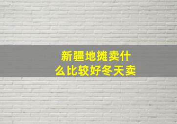 新疆地摊卖什么比较好冬天卖