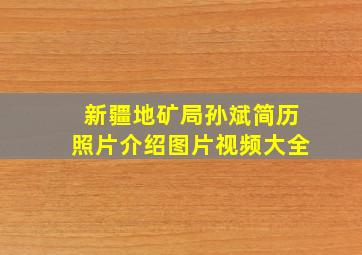 新疆地矿局孙斌简历照片介绍图片视频大全