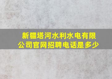 新疆塔河水利水电有限公司官网招聘电话是多少