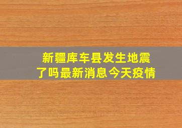 新疆库车县发生地震了吗最新消息今天疫情