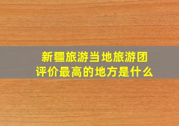 新疆旅游当地旅游团评价最高的地方是什么