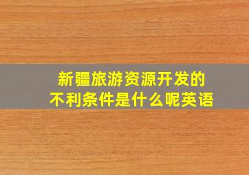 新疆旅游资源开发的不利条件是什么呢英语