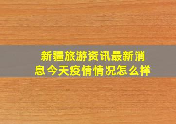 新疆旅游资讯最新消息今天疫情情况怎么样