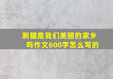 新疆是我们美丽的家乡吗作文600字怎么写的