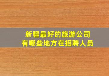 新疆最好的旅游公司有哪些地方在招聘人员