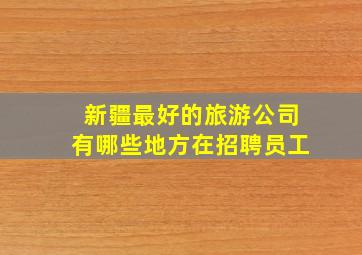 新疆最好的旅游公司有哪些地方在招聘员工