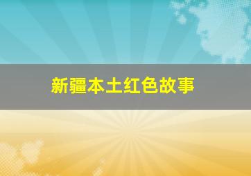 新疆本土红色故事