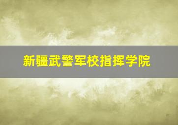 新疆武警军校指挥学院