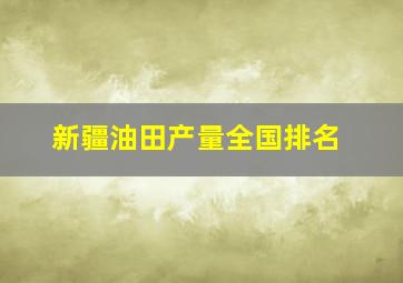 新疆油田产量全国排名