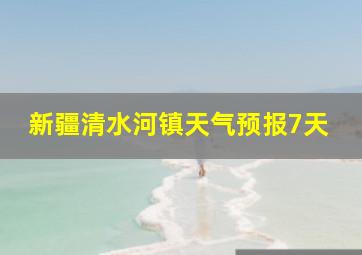 新疆清水河镇天气预报7天