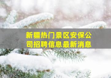 新疆热门景区安保公司招聘信息最新消息