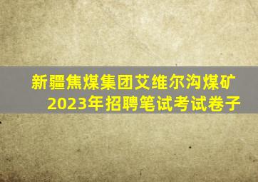 新疆焦煤集团艾维尔沟煤矿2023年招聘笔试考试卷子