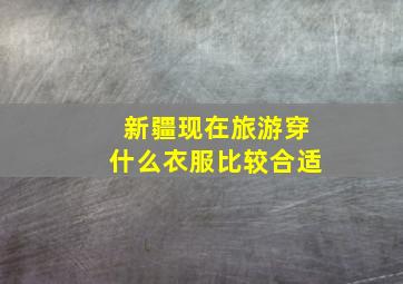 新疆现在旅游穿什么衣服比较合适