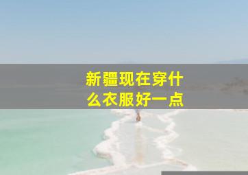 新疆现在穿什么衣服好一点