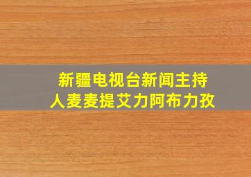 新疆电视台新闻主持人麦麦提艾力阿布力孜