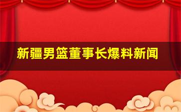 新疆男篮董事长爆料新闻