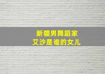 新疆男舞蹈家艾沙是谁的女儿