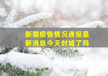 新疆疫情情况通报最新消息今天封城了吗