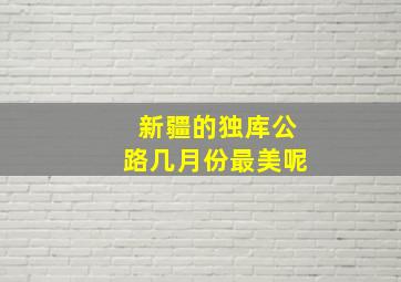 新疆的独库公路几月份最美呢