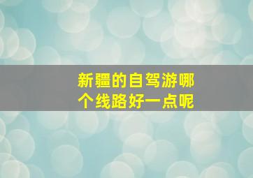 新疆的自驾游哪个线路好一点呢