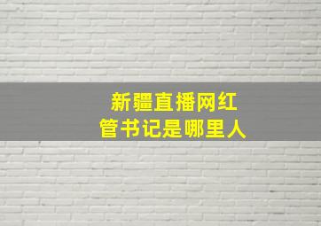 新疆直播网红管书记是哪里人