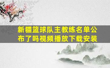 新疆篮球队主教练名单公布了吗视频播放下载安装