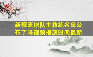 新疆篮球队主教练名单公布了吗视频播放时间最新