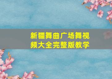 新疆舞曲广场舞视频大全完整版教学