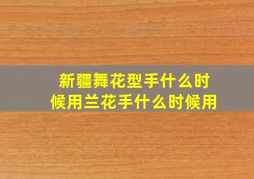 新疆舞花型手什么时候用兰花手什么时候用