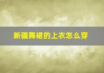 新疆舞裙的上衣怎么穿