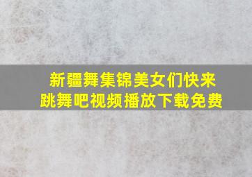 新疆舞集锦美女们快来跳舞吧视频播放下载免费