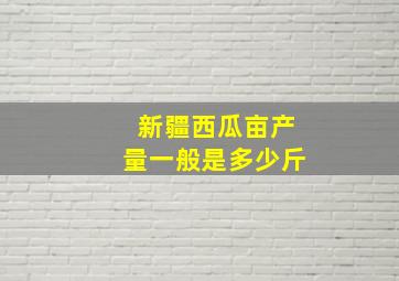 新疆西瓜亩产量一般是多少斤