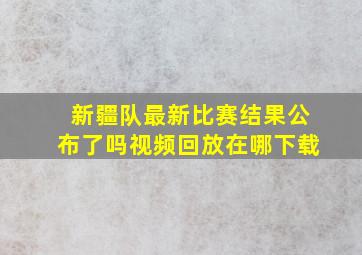 新疆队最新比赛结果公布了吗视频回放在哪下载