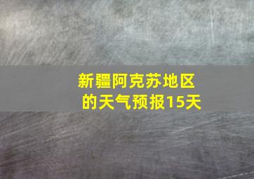 新疆阿克苏地区的天气预报15天