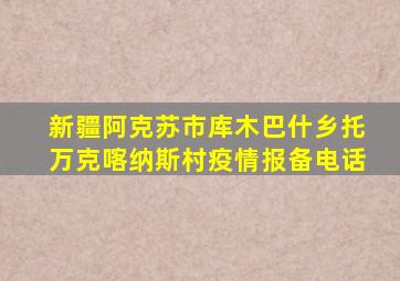 新疆阿克苏市库木巴什乡托万克喀纳斯村疫情报备电话