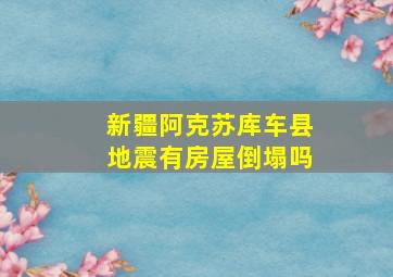 新疆阿克苏库车县地震有房屋倒塌吗