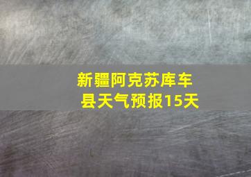 新疆阿克苏库车县天气预报15天