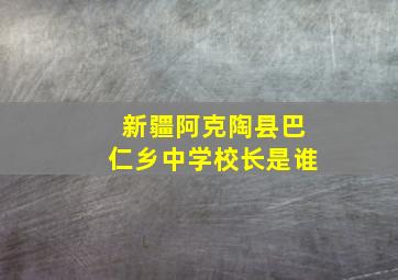 新疆阿克陶县巴仁乡中学校长是谁