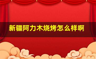 新疆阿力木烧烤怎么样啊