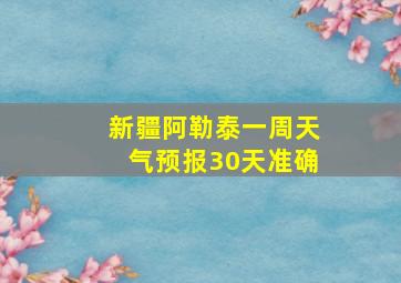 新疆阿勒泰一周天气预报30天准确