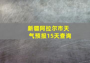 新疆阿拉尔市天气预报15天查询