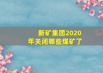 新矿集团2020年关闭哪些煤矿了