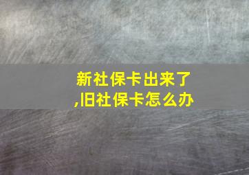 新社保卡出来了,旧社保卡怎么办