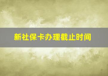 新社保卡办理截止时间