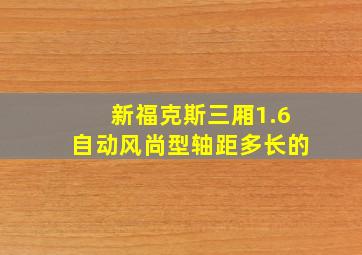 新福克斯三厢1.6自动风尚型轴距多长的